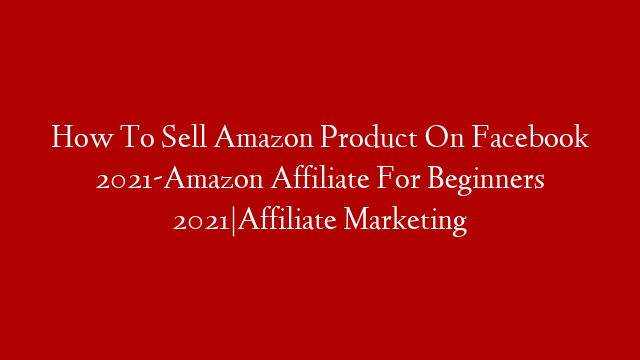 How To Sell Amazon Product On Facebook 2021-Amazon Affiliate For Beginners 2021|Affiliate Marketing