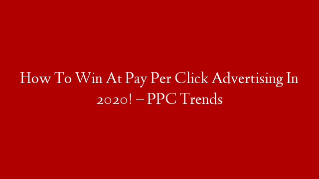How To Win At Pay Per Click Advertising In 2020! – PPC Trends