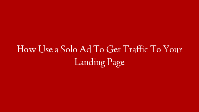 How Use a Solo Ad To Get Traffic To Your Landing Page