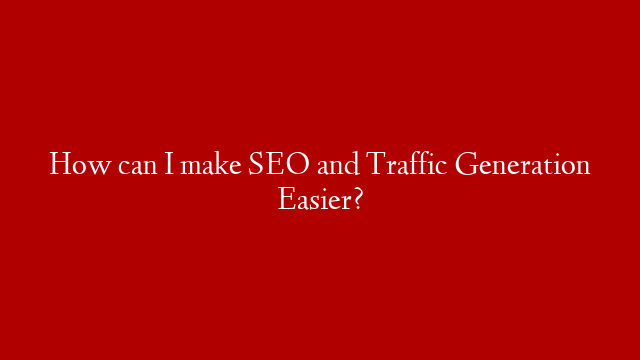 How can I make SEO and Traffic Generation Easier?