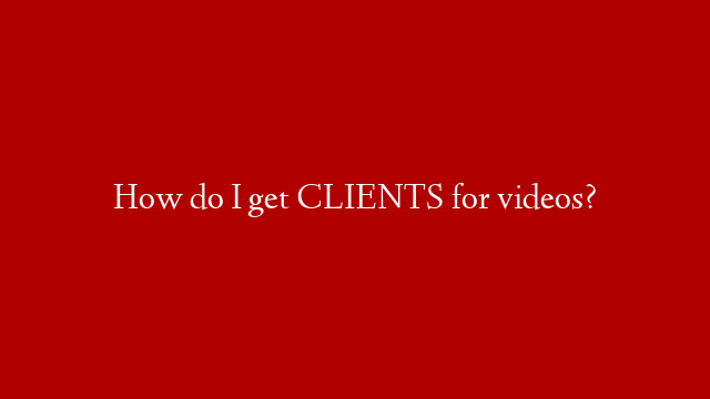 How do I get CLIENTS for videos?