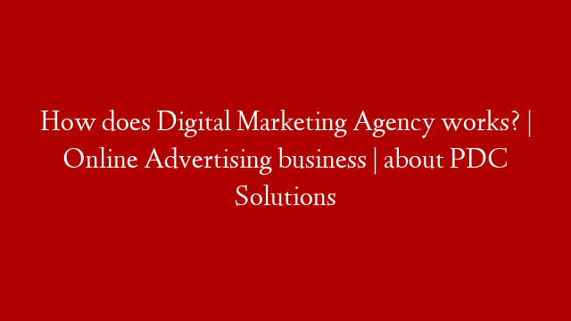 How does Digital Marketing Agency works? | Online Advertising business | about PDC Solutions