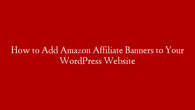 How to Add Amazon Affiliate Banners to Your WordPress Website