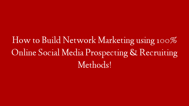 How to Build Network Marketing using 100% Online Social Media Prospecting & Recruiting Methods!