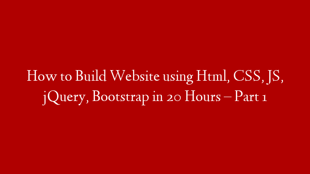 How to Build Website using Html, CSS, JS, jQuery, Bootstrap in 20 Hours – Part 1