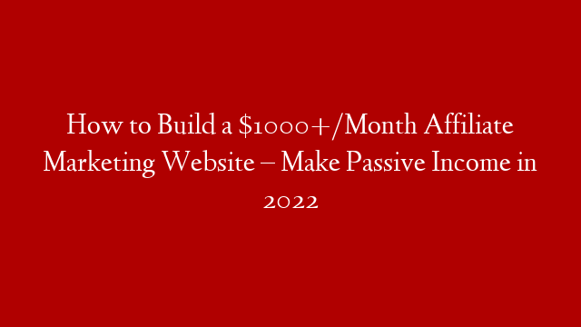 How to Build a $1000+/Month Affiliate Marketing Website – Make Passive Income in 2022