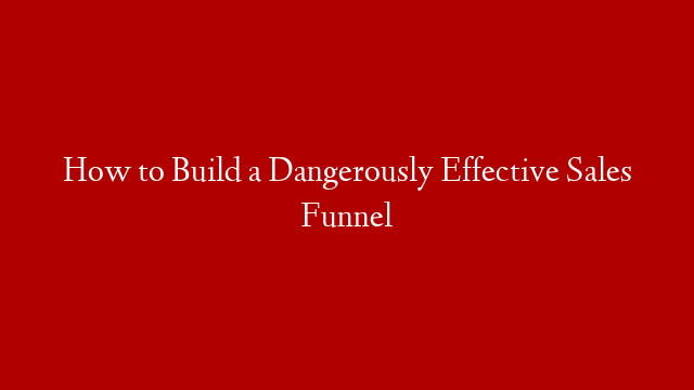 How to Build a Dangerously Effective Sales Funnel