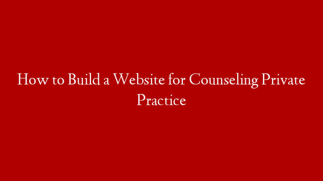 How to Build a Website for Counseling Private Practice