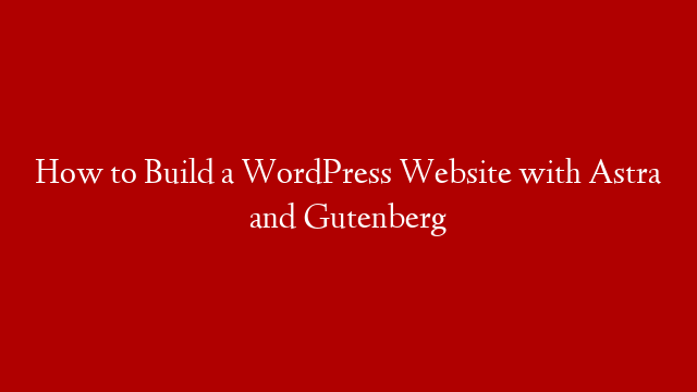 How to Build a WordPress Website with Astra and Gutenberg