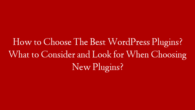 How to Choose The Best WordPress Plugins? What to Consider and Look for When Choosing New Plugins?