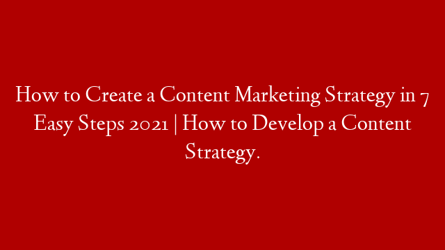 How to Create a Content Marketing Strategy in 7 Easy Steps 2021 | How to Develop a Content Strategy.