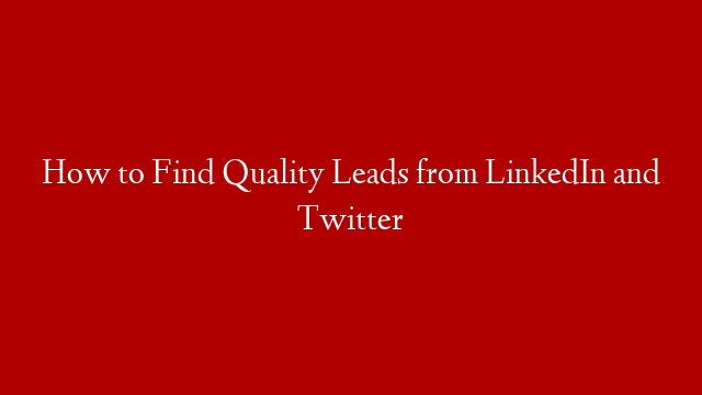 How to Find Quality Leads from LinkedIn and Twitter