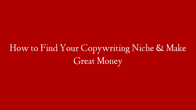 How to Find Your Copywriting Niche & Make Great Money