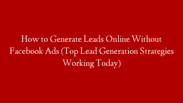 How to Generate Leads Online Without Facebook Ads (Top Lead Generation Strategies Working Today)