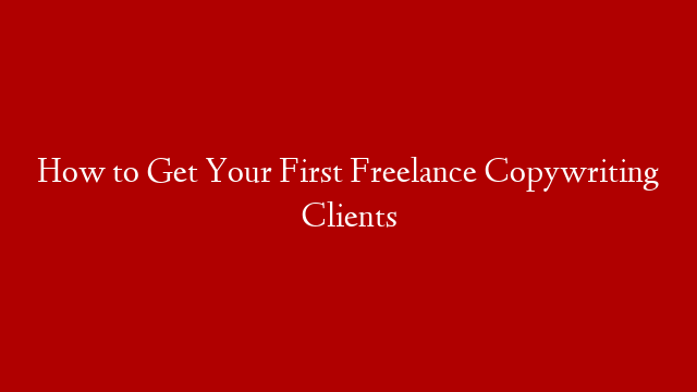How to Get Your First Freelance Copywriting Clients