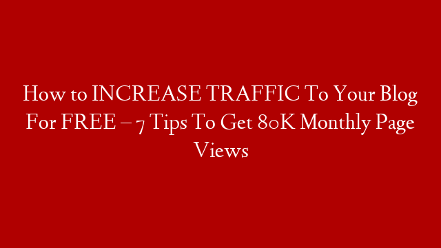How to INCREASE TRAFFIC To Your Blog For FREE – 7 Tips To Get 80K Monthly Page Views