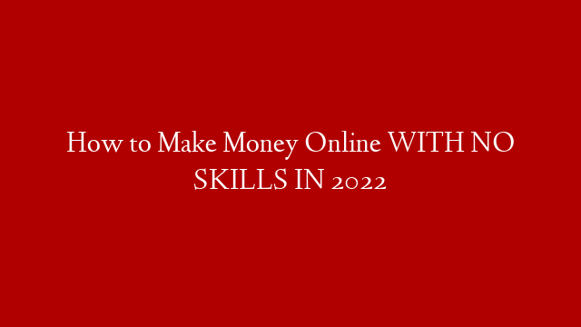 How to Make Money Online WITH NO SKILLS  IN 2022