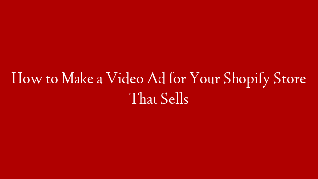 How to Make a Video Ad for Your Shopify Store That Sells