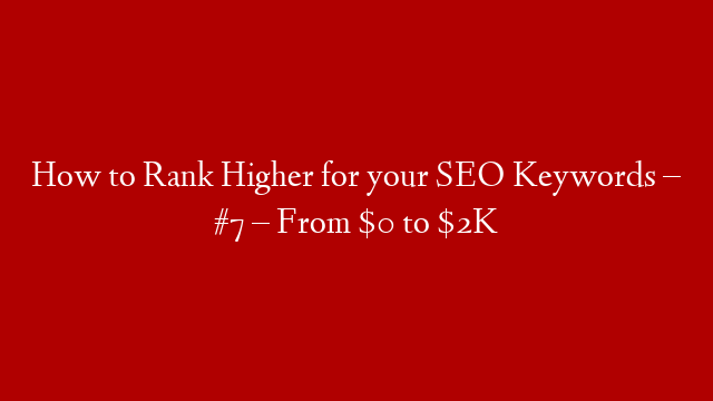 How to Rank Higher for your SEO Keywords – #7 – From $0 to $2K