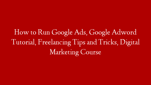 How to Run Google Ads, Google Adword Tutorial, Freelancing Tips and Tricks, Digital Marketing Course