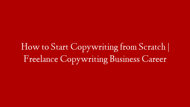 How to Start Copywriting from Scratch | Freelance Copywriting Business Career