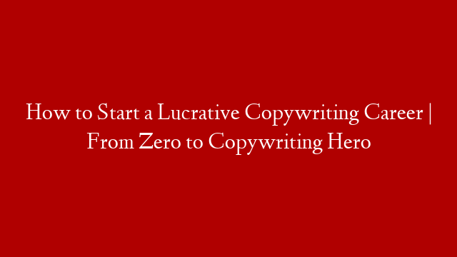 How to Start a Lucrative Copywriting Career | From Zero to Copywriting Hero