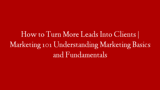 How to Turn More Leads Into Clients | Marketing 101 Understanding Marketing Basics and Fundamentals