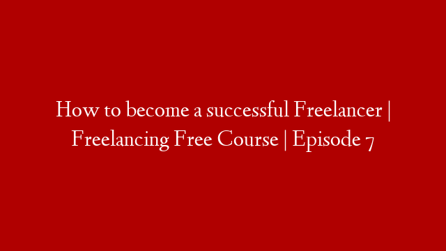 How to become a successful Freelancer | Freelancing Free Course | Episode 7