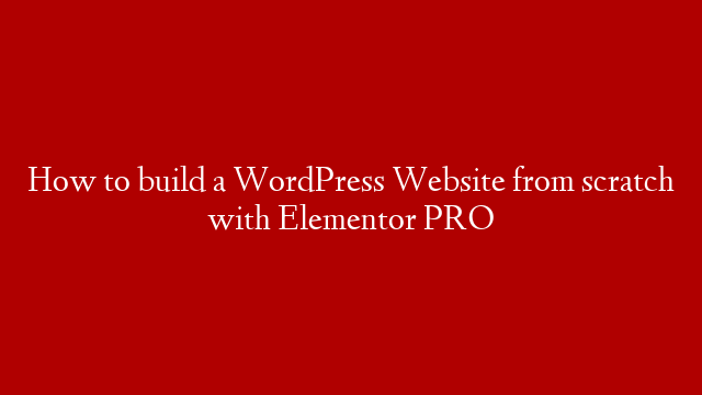 How to build a WordPress Website from scratch with Elementor PRO