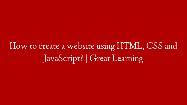 How to create a website using HTML, CSS and JavaScript? | Great Learning post thumbnail image
