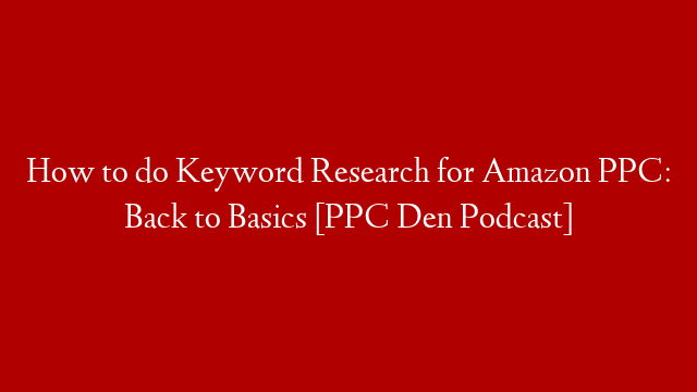 How to do Keyword Research for Amazon PPC: Back to Basics [PPC Den Podcast]
