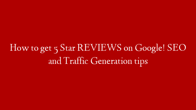 How to get 5 Star REVIEWS on Google! SEO and Traffic Generation tips