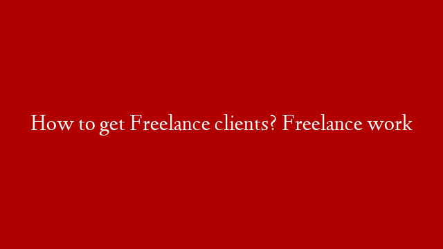 How to get Freelance clients? Freelance work