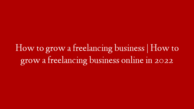 How to grow a freelancing business | How to grow a freelancing business online in 2022