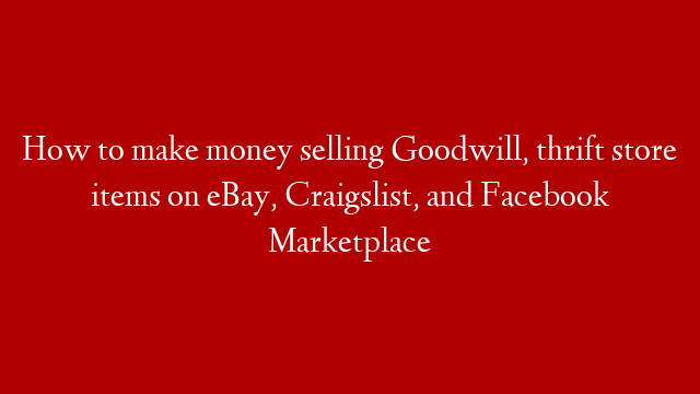How to make money selling Goodwill, thrift store items on eBay, Craigslist, and Facebook Marketplace