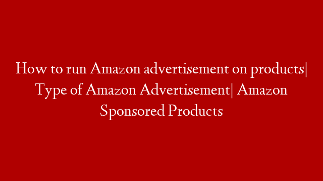 How to run Amazon advertisement on products| Type of Amazon Advertisement| Amazon Sponsored Products