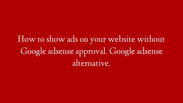 How to show ads on your website without Google adsense approval. Google adsense alternative.