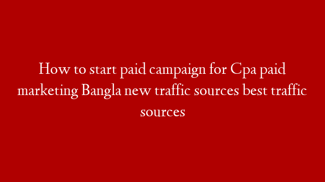 How to start paid campaign for Cpa paid marketing Bangla new traffic sources best traffic sources