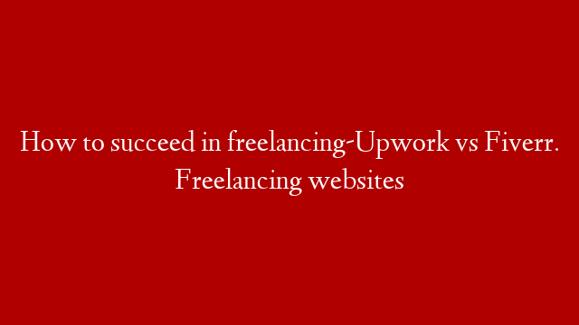 How to succeed in freelancing-Upwork vs Fiverr. Freelancing websites