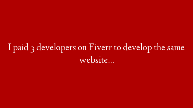 I paid 3 developers on Fiverr to develop the same website…