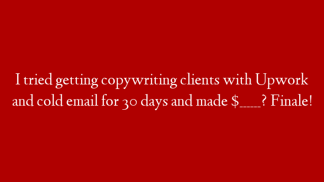 I tried getting copywriting clients with Upwork and cold email for 30 days and made $______? Finale!