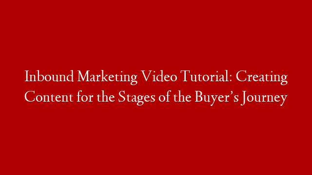 Inbound Marketing Video Tutorial: Creating Content for the Stages of the Buyer’s Journey