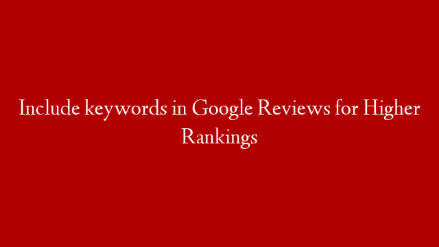 Include keywords in Google Reviews for Higher Rankings