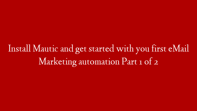 Install Mautic and get started with you first eMail Marketing automation Part 1 of 2