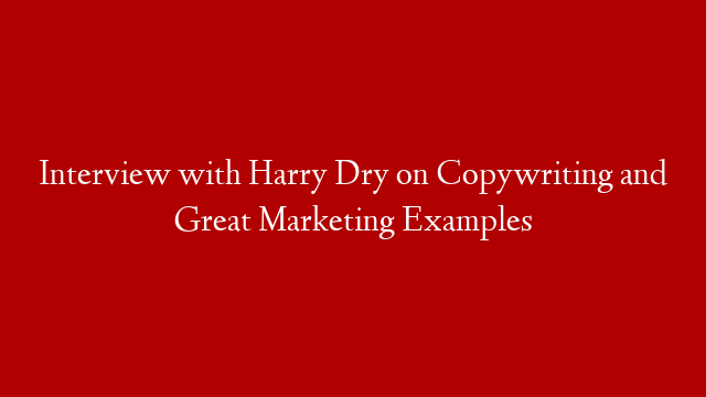 Interview with Harry Dry on Copywriting and Great Marketing Examples