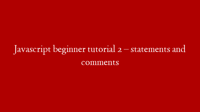 Javascript beginner tutorial 2 – statements and comments