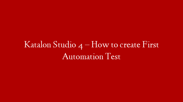 Katalon Studio 4 – How to create First Automation Test
