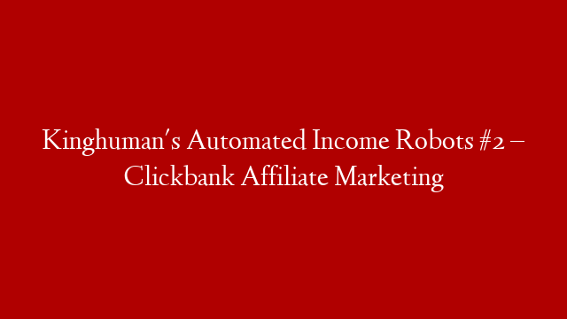 Kinghuman's Automated Income Robots #2 – Clickbank Affiliate Marketing