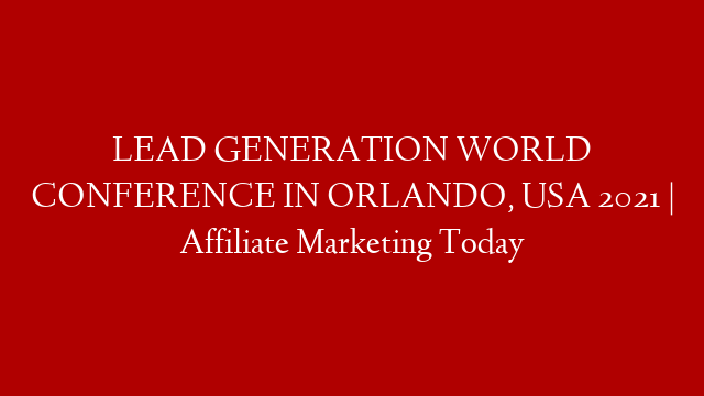 LEAD GENERATION WORLD CONFERENCE IN ORLANDO, USA 2021 | Affiliate Marketing Today
