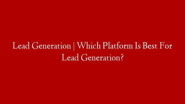 Lead Generation | Which Platform Is Best For Lead Generation?